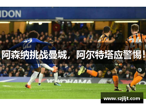 阿森纳挑战曼城，阿尔特塔应警惕！
