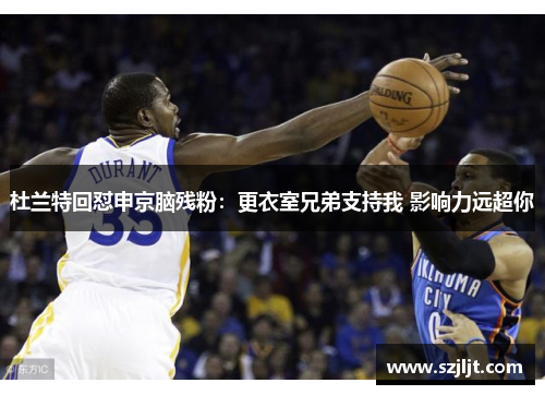 杜兰特回怼申京脑残粉：更衣室兄弟支持我 影响力远超你