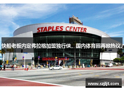 快船老板内定弗拉格加盟独行侠，国内体育圈再掀热议。